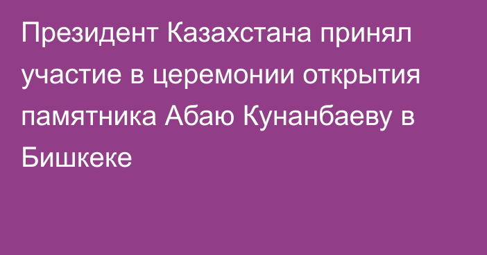 Президент Казахстана принял участие в церемонии открытия памятника Абаю Кунанбаеву в Бишкеке