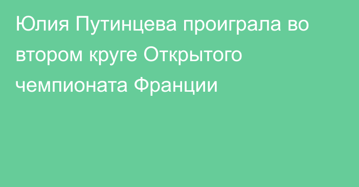 Юлия Путинцева проиграла во втором круге Открытого чемпионата Франции