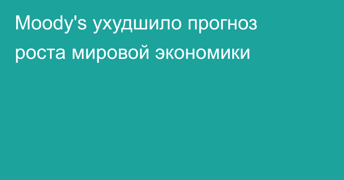 Moody's ухудшило прогноз роста мировой экономики