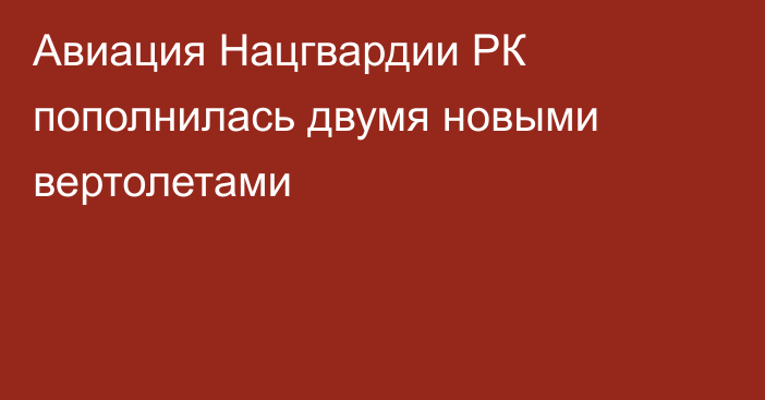 Авиация Нацгвардии РК пополнилась двумя новыми вертолетами