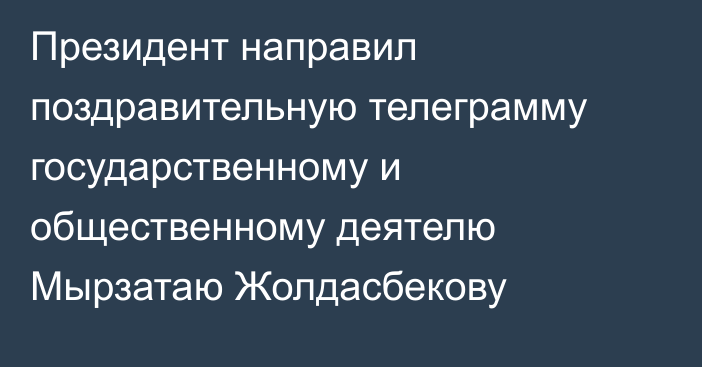 Президент направил поздравительную телеграмму государственному и общественному деятелю Мырзатаю Жолдасбекову