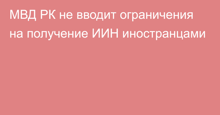 МВД РК не вводит ограничения на получение ИИН иностранцами