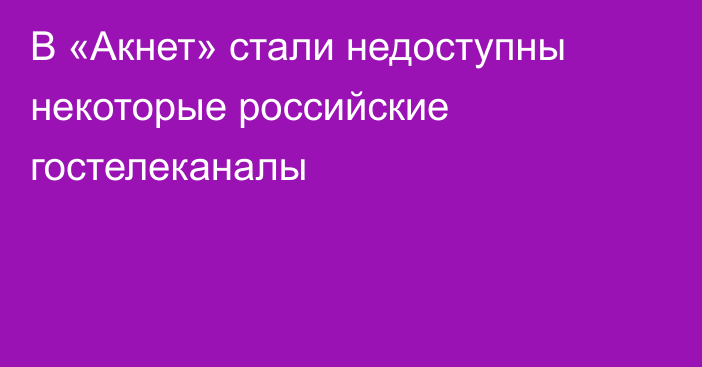 В «Акнет» стали недоступны некоторые российские гостелеканалы