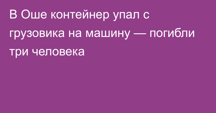 В Оше контейнер упал с грузовика на машину — погибли три человека