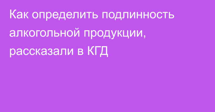 Как определить подлинность алкогольной продукции, рассказали в КГД