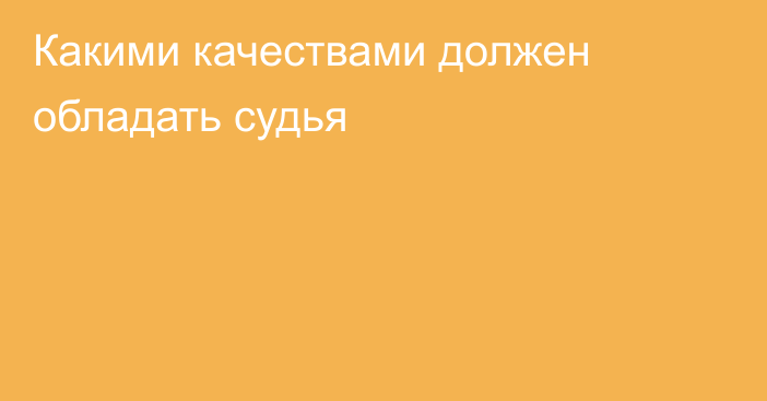 Какими качествами должен обладать судья