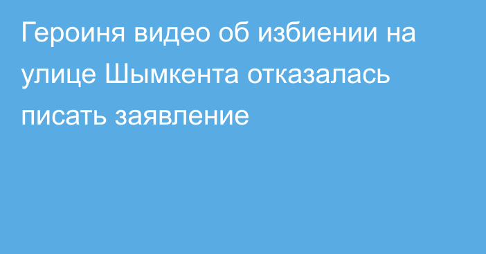 Героиня видео об избиении на улице Шымкента отказалась писать заявление