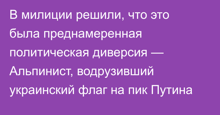 В милиции решили, что это была преднамеренная политическая диверсия — Альпинист, водрузивший украинский флаг на пик Путина