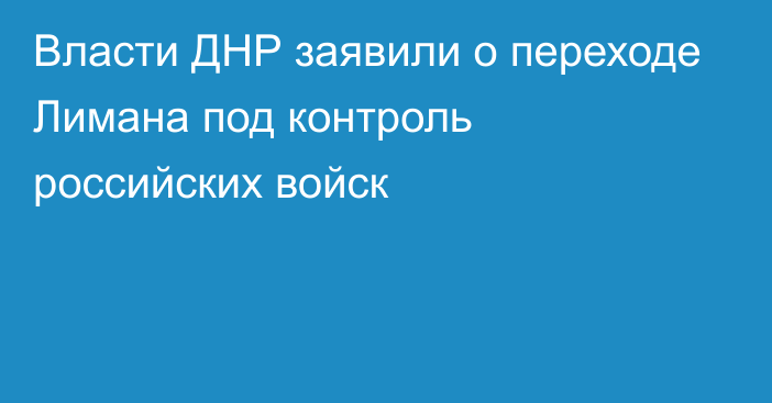 Власти ДНР заявили о переходе Лимана под контроль российских войск