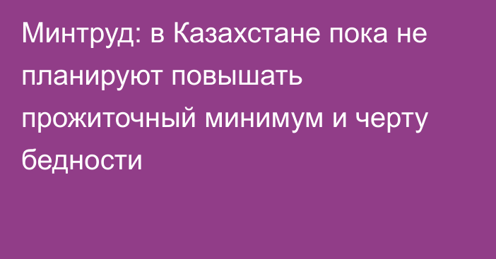 Минтруд: в Казахстане пока не планируют повышать прожиточный минимум и черту бедности