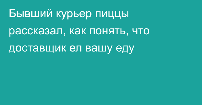 Бывший курьер пиццы рассказал, как понять, что доставщик ел вашу еду