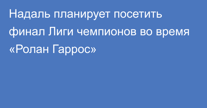 Надаль планирует посетить финал Лиги чемпионов во время «Ролан Гаррос»