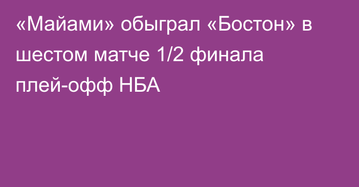 «Майами» обыграл «Бостон» в шестом матче 1/2 финала плей-офф НБА