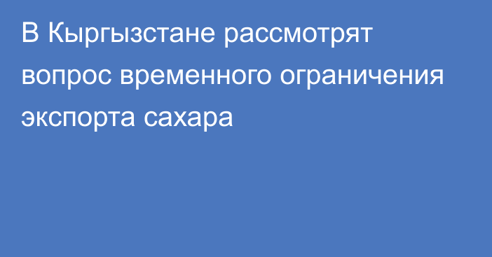 В Кыргызстане рассмотрят вопрос временного ограничения экспорта сахара