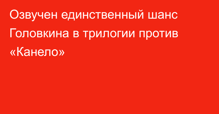 Озвучен единственный шанс Головкина в трилогии против «Канело»