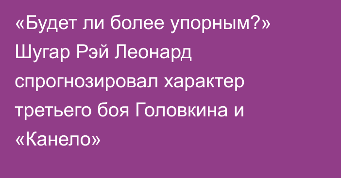 «Будет ли более упорным?» Шугар Рэй Леонард спрогнозировал характер третьего боя Головкина и «Канело»