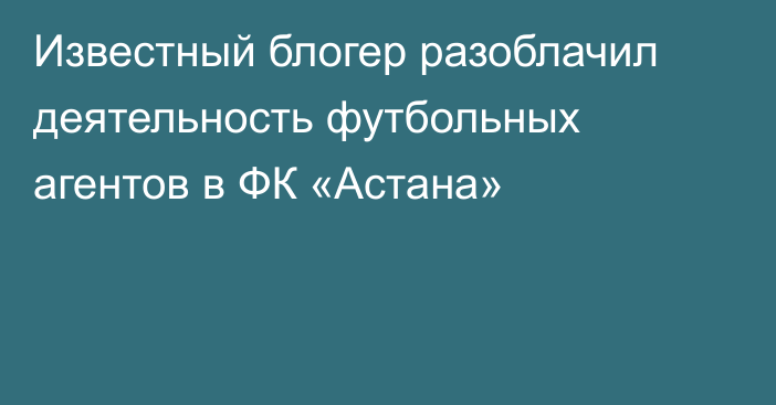 Известный блогер разоблачил деятельность футбольных агентов в ФК «Астана»