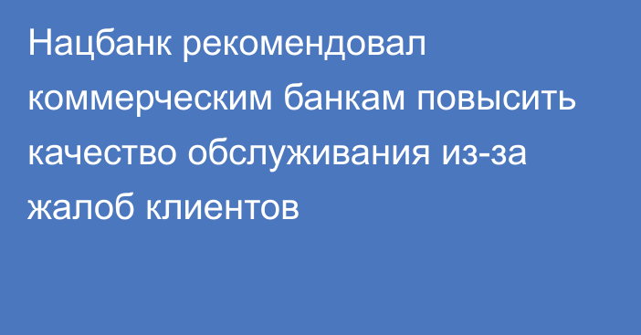 Нацбанк рекомендовал коммерческим банкам повысить качество обслуживания из-за жалоб клиентов