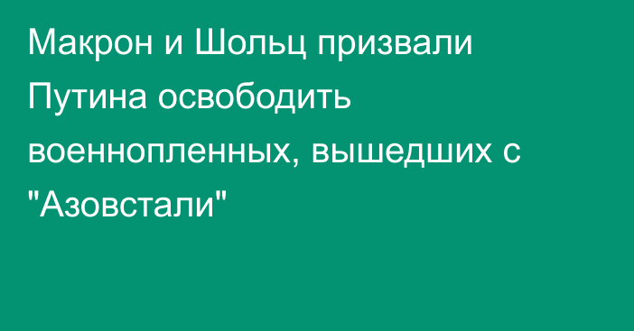 Макрон и Шольц призвали Путина освободить военнопленных, вышедших с 