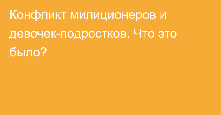 Конфликт милиционеров и девочек-подростков. Что это было?