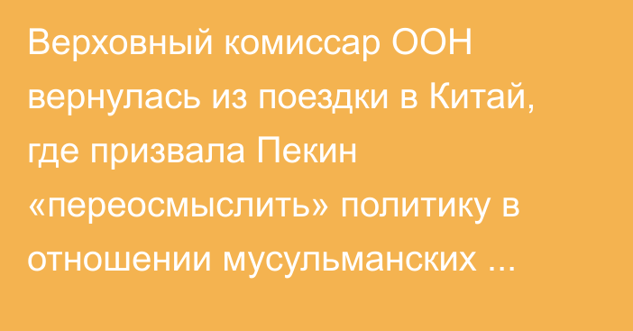 Верховный комиссар ООН вернулась из поездки в Китай, где призвала Пекин «переосмыслить» политику в отношении мусульманских меньшинств