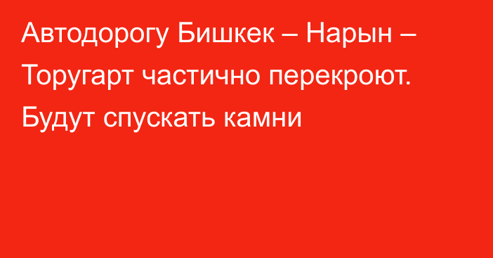 Автодорогу Бишкек – Нарын – Торугарт частично перекроют. Будут спускать камни