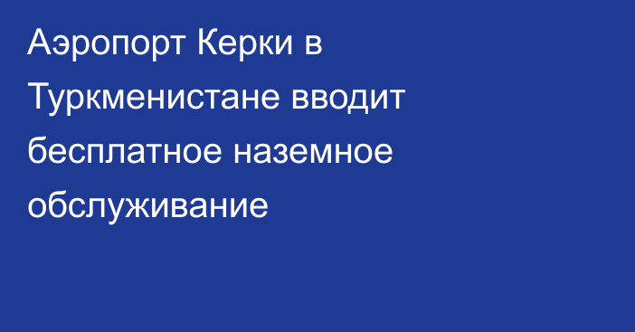 Аэропорт Керки в Туркменистане вводит бесплатное наземное обслуживание