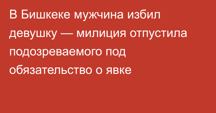 В Бишкеке мужчина избил девушку — милиция отпустила подозреваемого под обязательство о явке