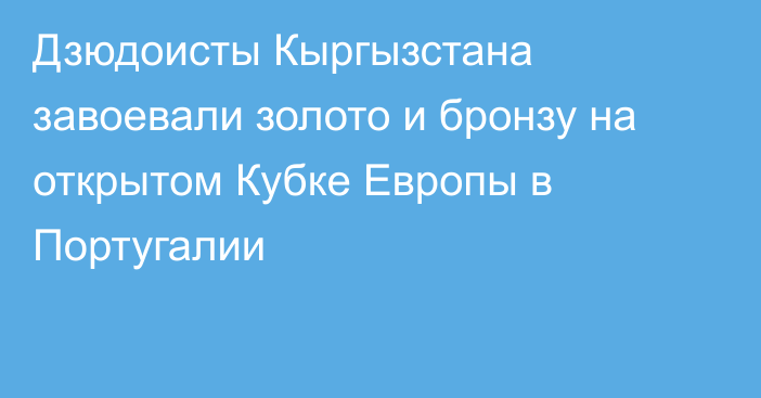 Дзюдоисты Кыргызстана завоевали золото и бронзу на открытом Кубке Европы в Португалии