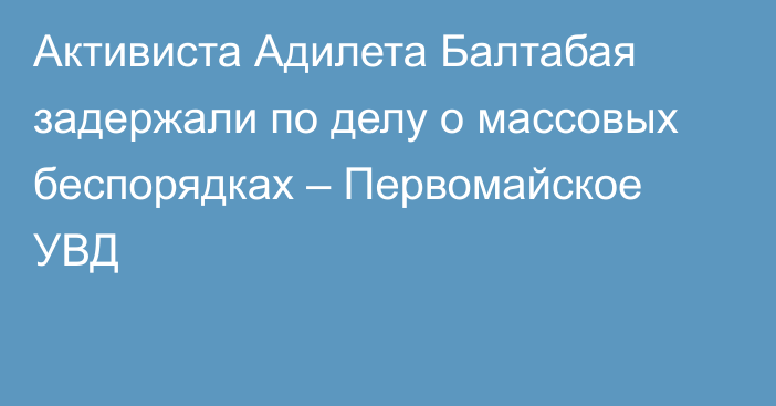 Активиста Адилета Балтабая задержали по делу о массовых беспорядках – Первомайское УВД