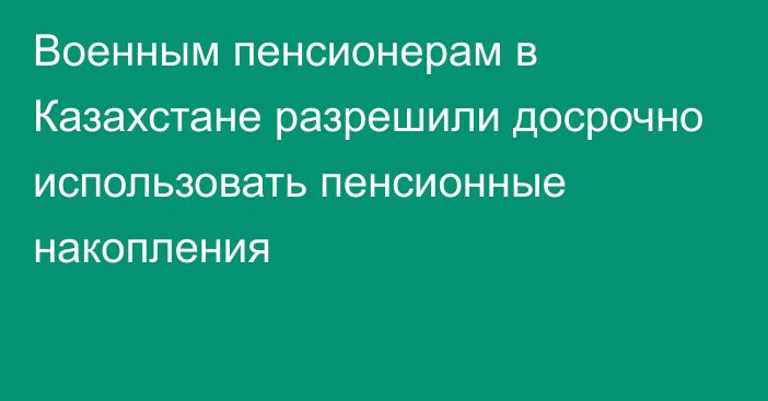 Военным пенсионерам в Казахстане разрешили досрочно использовать пенсионные накопления