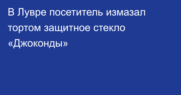 В Лувре посетитель измазал тортом защитное стекло «Джоконды»