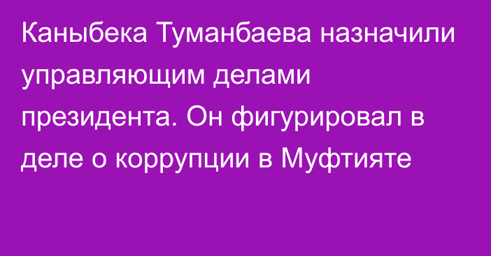 Каныбека Туманбаева назначили управляющим делами президента. Он фигурировал в деле о коррупции в Муфтияте