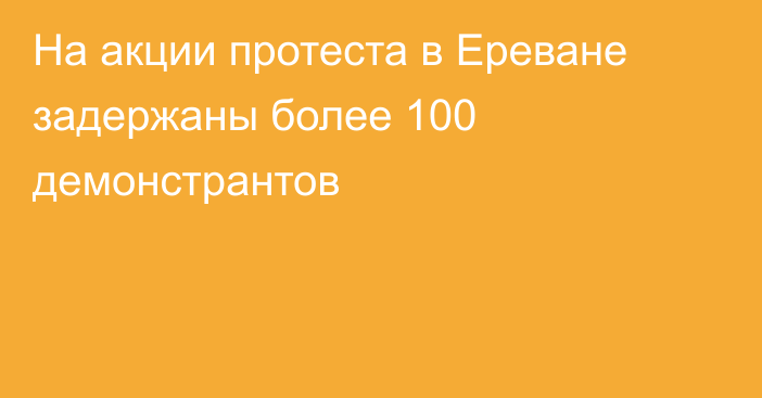 На акции протеста в Ереване задержаны более 100 демонстрантов