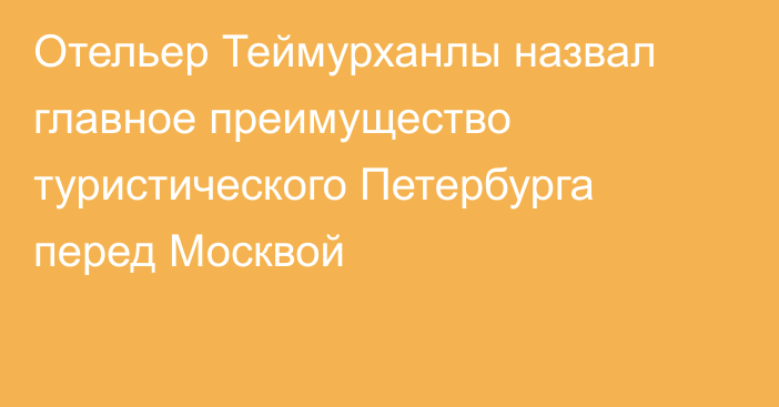 Отельер Теймурханлы назвал главное преимущество туристического Петербурга перед Москвой