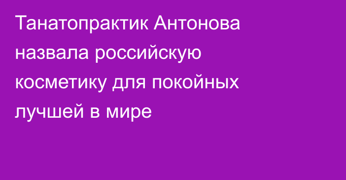 Танатопрактик Антонова назвала российскую косметику для покойных лучшей в мире