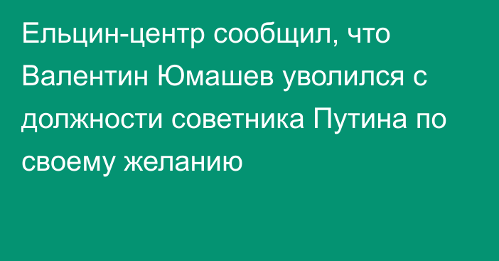 Ельцин-центр сообщил, что Валентин Юмашев уволился с должности советника Путина по своему желанию