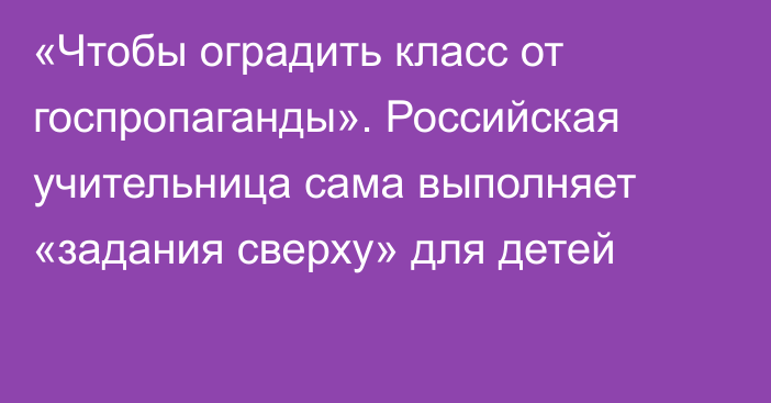 «Чтобы оградить класс от госпропаганды». Российская учительница сама выполняет «задания сверху» для детей