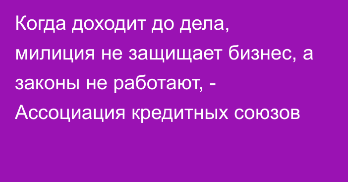 Когда доходит до дела, милиция не защищает бизнес, а законы не работают, - Ассоциация кредитных союзов