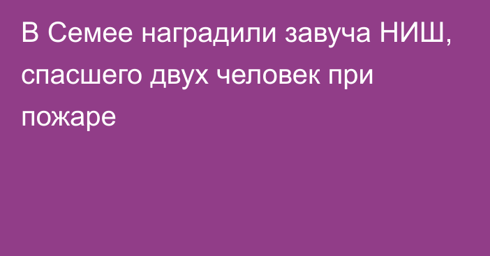 В Семее наградили завуча НИШ, спасшего двух человек при пожаре