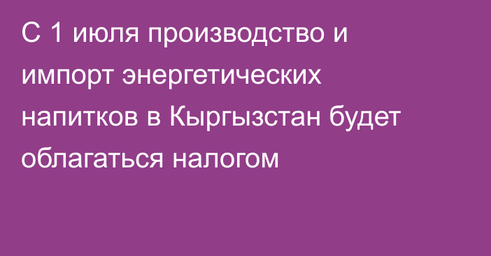 С 1 июля производство и импорт энергетических напитков в Кыргызстан будет облагаться налогом