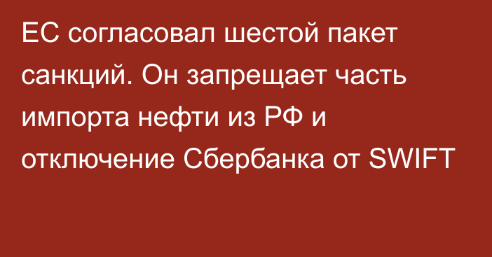 ЕС согласовал шестой пакет санкций. Он запрещает часть импорта нефти из РФ и отключение Сбербанка от SWIFT