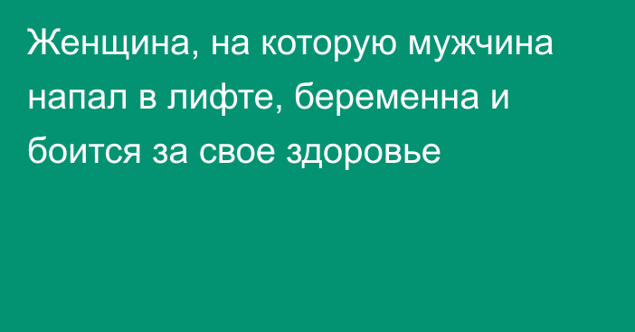 Женщина, на которую мужчина напал в лифте, беременна и боится за свое здоровье