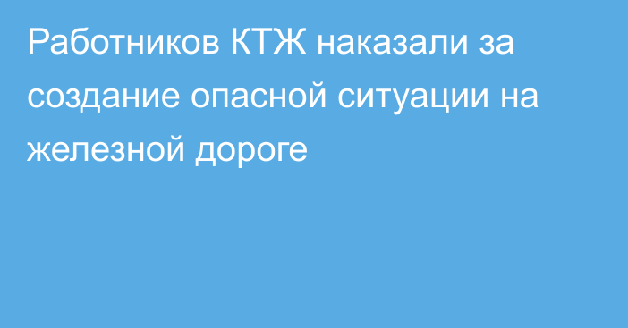 Работников КТЖ наказали за создание опасной ситуации на железной дороге