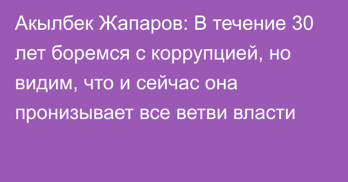 Акылбек Жапаров: В течение 30 лет боремся с коррупцией, но видим, что и сейчас она пронизывает все ветви власти