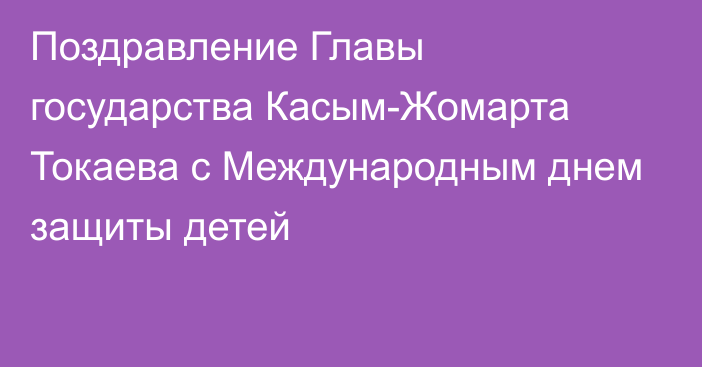 Поздравление Главы государства Касым-Жомарта Токаева с Международным днем защиты детей