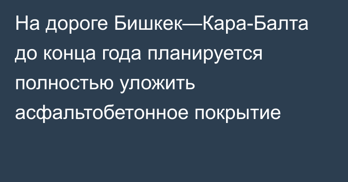 На дороге Бишкек—Кара-Балта до конца года планируется полностью уложить асфальтобетонное покрытие