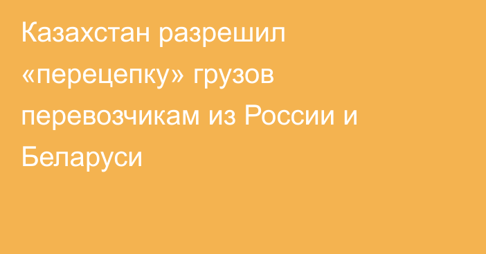 Казахстан разрешил «перецепку» грузов перевозчикам из России и Беларуси