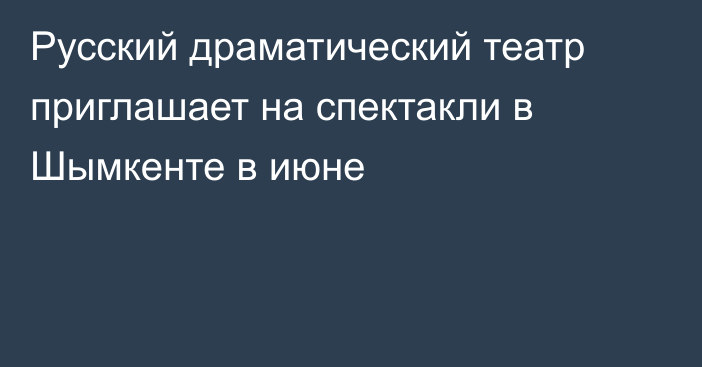 Русский драматический  театр приглашает на спектакли в Шымкенте в июне