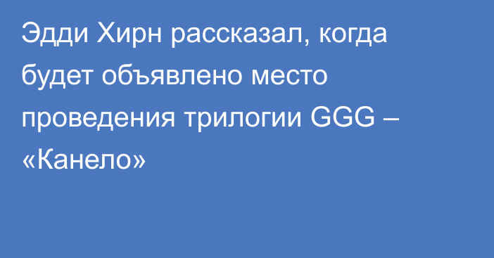 Эдди Хирн рассказал, когда будет объявлено место проведения трилогии GGG – «Канело»